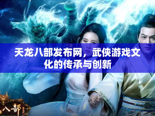 天龙八部发布网，武侠游戏文化的传承与创新