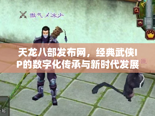 天龙八部发布网，经典武侠IP的数字化传承与新时代发展