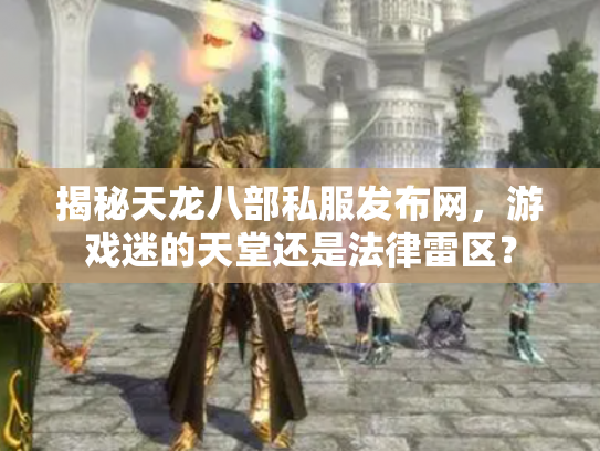 揭秘天龙八部私服发布网，游戏迷的天堂还是法律雷区？