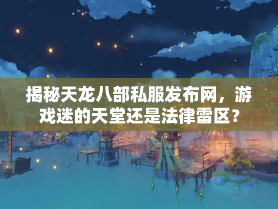 揭秘天龙八部私服发布网，游戏迷的天堂还是法律雷区？