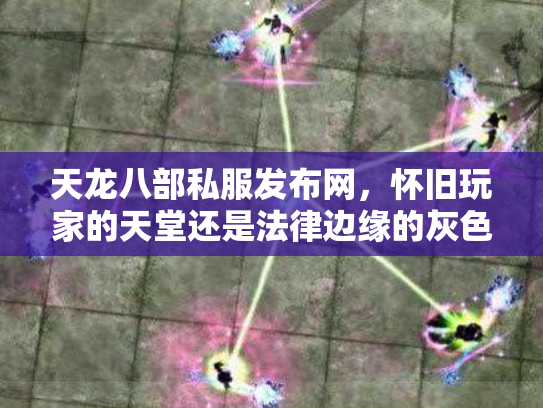 天龙八部私服发布网，怀旧玩家的天堂还是法律边缘的灰色地带？
