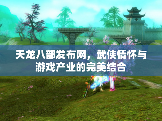 天龙八部发布网，武侠情怀与游戏产业的完美结合