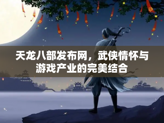 天龙八部发布网，武侠情怀与游戏产业的完美结合