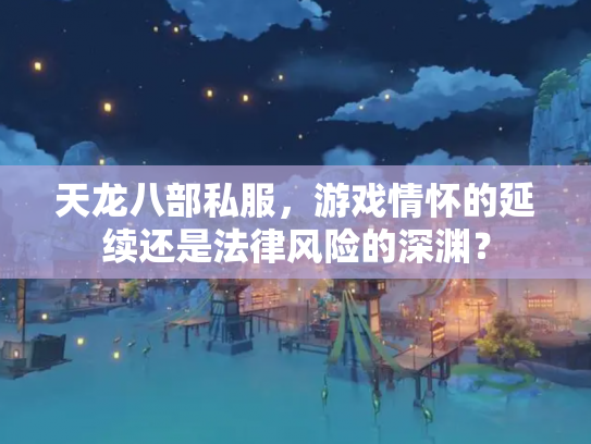 天龙八部私服，游戏情怀的延续还是法律风险的深渊？