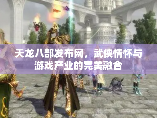 天龙八部发布网，武侠情怀与游戏产业的完美融合