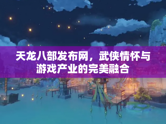 天龙八部发布网，武侠情怀与游戏产业的完美融合