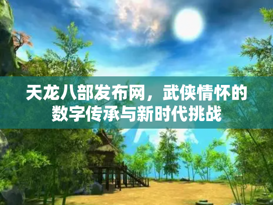 天龙八部发布网，武侠情怀的数字传承与新时代挑战