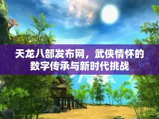 天龙八部发布网，武侠情怀的数字传承与新时代挑战