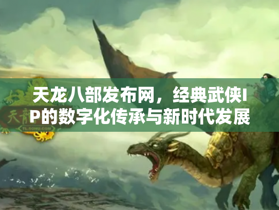 天龙八部发布网，经典武侠IP的数字化传承与新时代发展