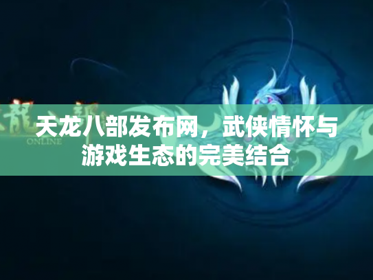 天龙八部发布网，武侠情怀与游戏生态的完美结合