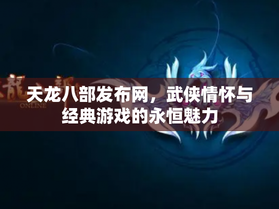 天龙八部发布网，武侠情怀与经典游戏的永恒魅力