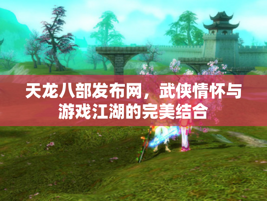 天龙八部发布网，武侠情怀与游戏江湖的完美结合
