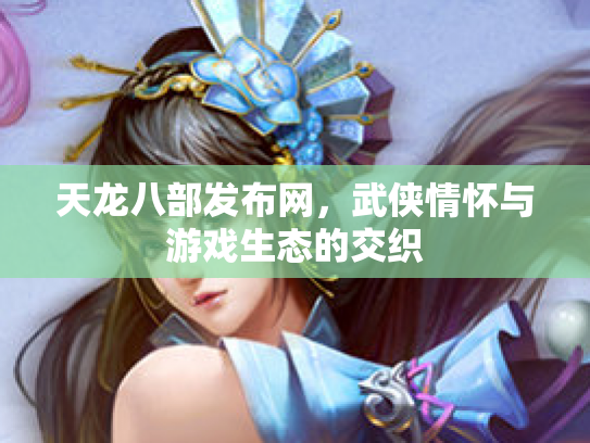 天龙八部发布网，武侠情怀与游戏生态的交织