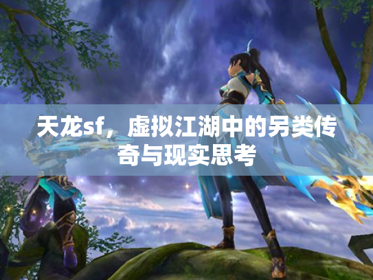 天龙sf，虚拟江湖中的另类传奇与现实思考