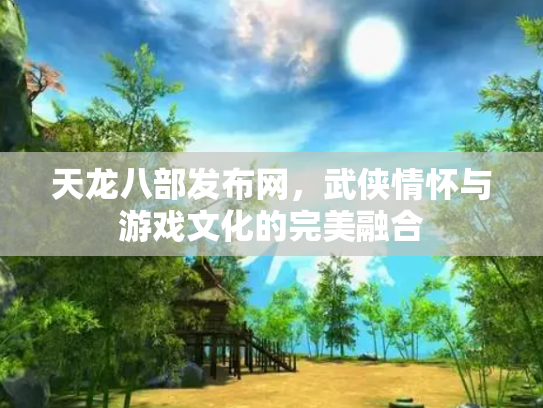 天龙八部发布网，武侠情怀与游戏文化的完美融合