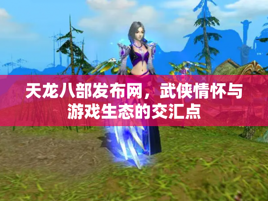 天龙八部发布网，武侠情怀与游戏生态的交汇点