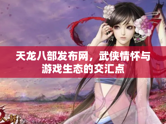 天龙八部发布网，武侠情怀与游戏生态的交汇点