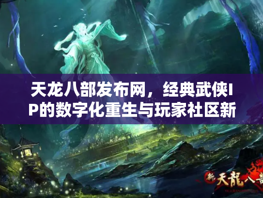 天龙八部发布网，经典武侠IP的数字化重生与玩家社区新生态