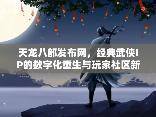 天龙八部发布网，经典武侠IP的数字化重生与玩家社区新生态