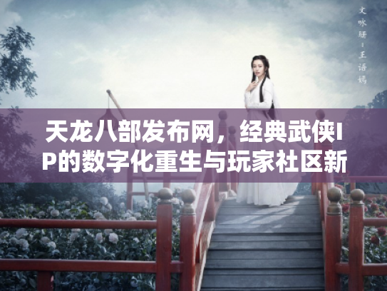 天龙八部发布网，经典武侠IP的数字化重生与玩家社区新生态