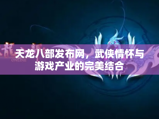 天龙八部发布网，武侠情怀与游戏产业的完美结合