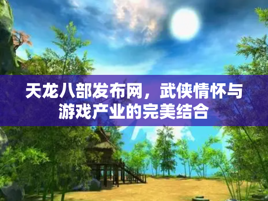 天龙八部发布网，武侠情怀与游戏产业的完美结合