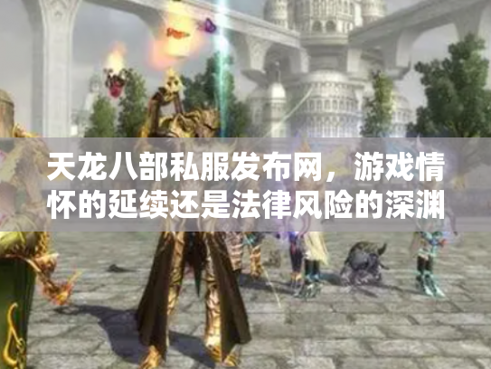 天龙八部私服发布网，游戏情怀的延续还是法律风险的深渊？