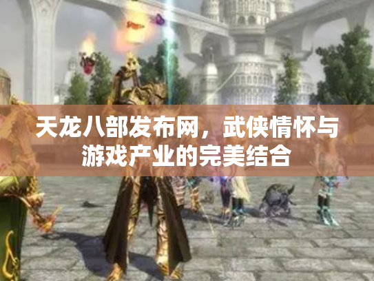 天龙八部发布网，武侠情怀与游戏产业的完美结合