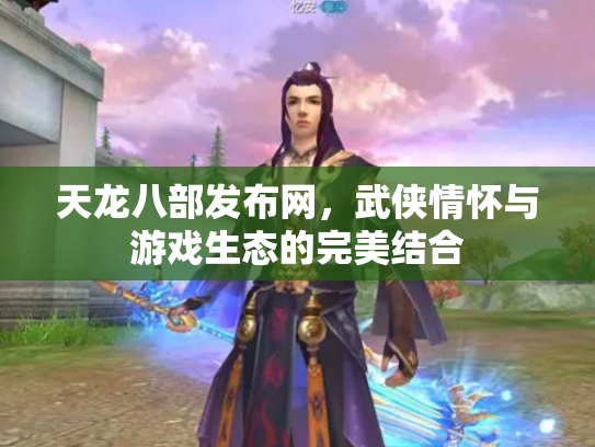天龙八部发布网，武侠情怀与游戏生态的完美结合