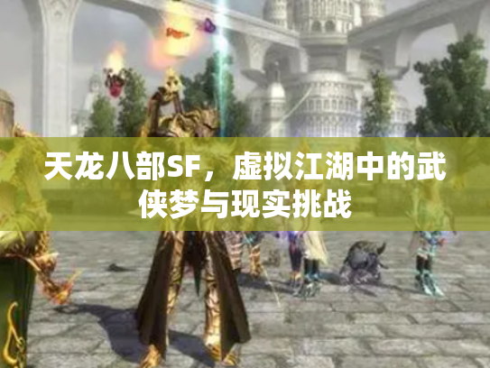 天龙八部SF，虚拟江湖中的武侠梦与现实挑战