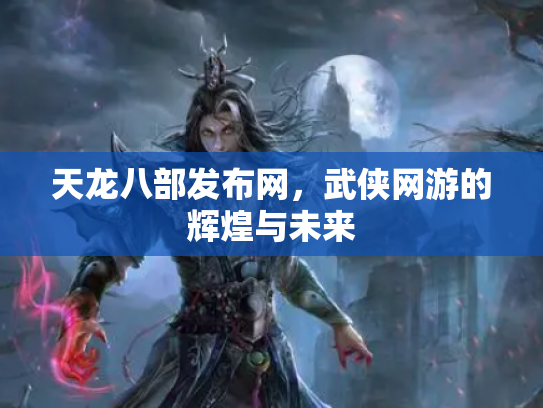 天龙八部发布网，武侠网游的辉煌与未来