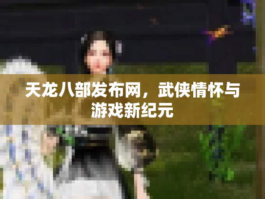 天龙八部发布网，武侠情怀与游戏新纪元