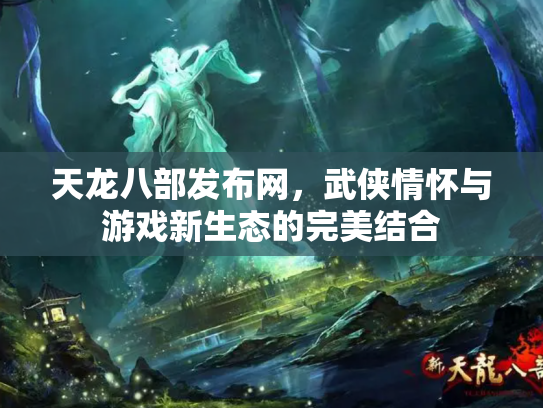 天龙八部发布网，武侠情怀与游戏新生态的完美结合