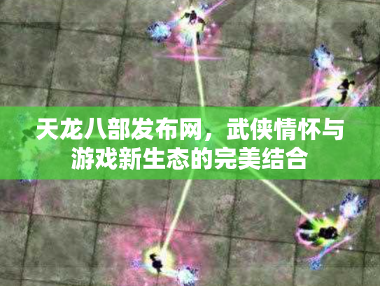 天龙八部发布网，武侠情怀与游戏新生态的完美结合