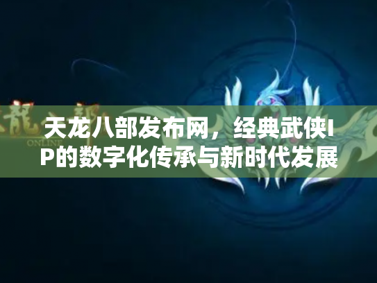 天龙八部发布网，经典武侠IP的数字化传承与新时代发展