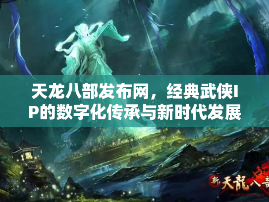 天龙八部发布网，经典武侠IP的数字化传承与新时代发展