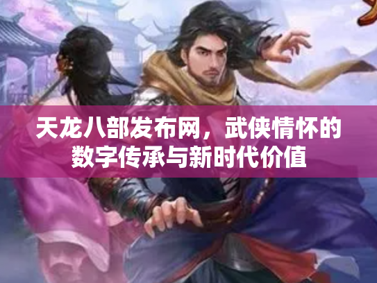 天龙八部发布网，武侠情怀的数字传承与新时代价值