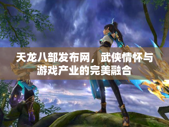 天龙八部发布网，武侠情怀与游戏产业的完美融合