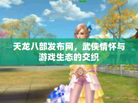 天龙八部发布网，武侠情怀与游戏生态的交织