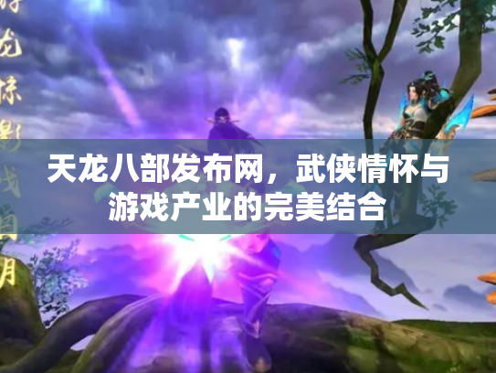 天龙八部发布网，武侠情怀与游戏产业的完美结合