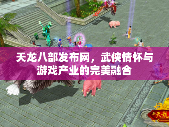 天龙八部发布网，武侠情怀与游戏产业的完美融合