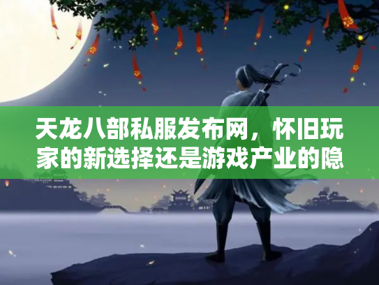 天龙八部私服发布网，怀旧玩家的新选择还是游戏产业的隐患？