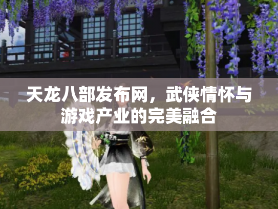 天龙八部发布网，武侠情怀与游戏产业的完美融合