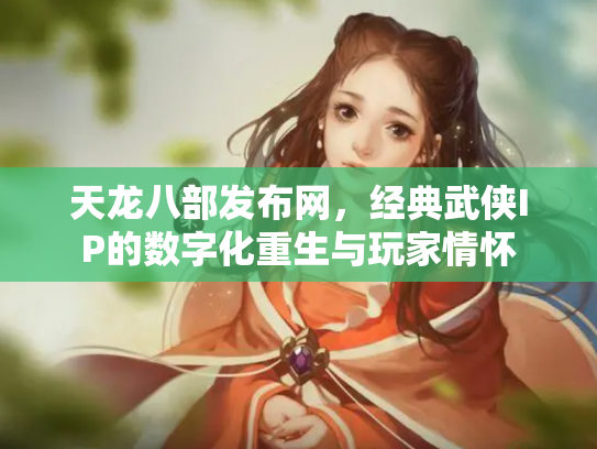 天龙八部发布网，经典武侠IP的数字化重生与玩家情怀