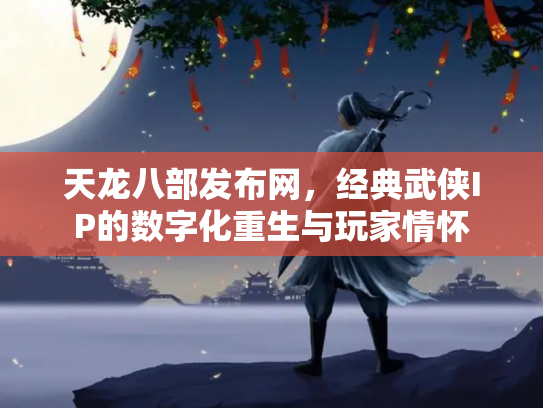 天龙八部发布网，经典武侠IP的数字化重生与玩家情怀