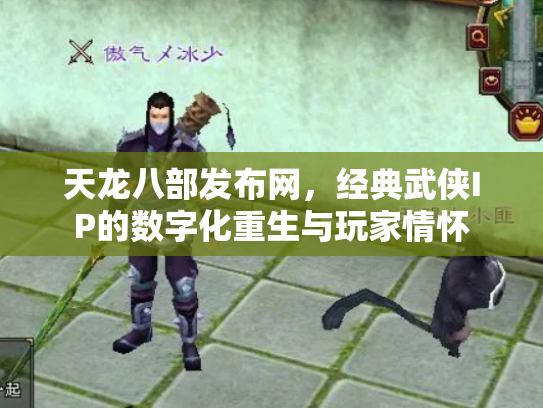 天龙八部发布网，经典武侠IP的数字化重生与玩家情怀