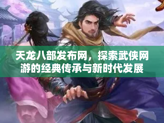 天龙八部发布网，探索武侠网游的经典传承与新时代发展