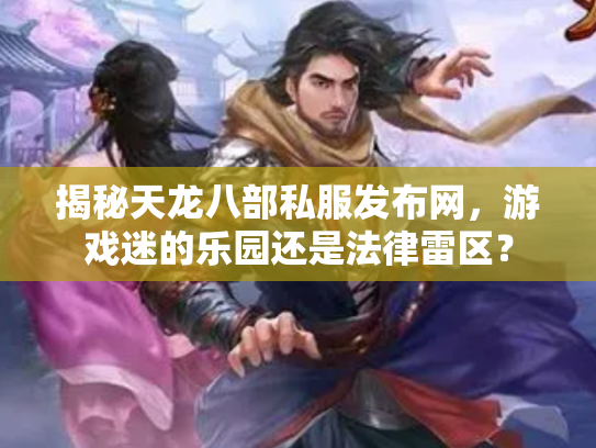 揭秘天龙八部私服发布网，游戏迷的乐园还是法律雷区？
