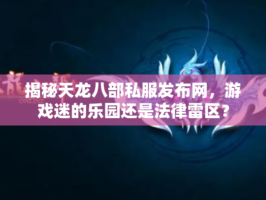揭秘天龙八部私服发布网，游戏迷的乐园还是法律雷区？