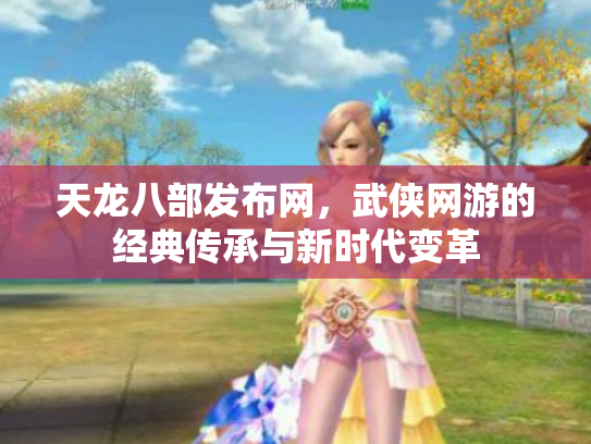 天龙八部发布网，武侠网游的经典传承与新时代变革